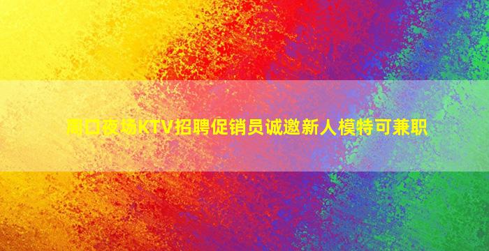 周口夜场KTV招聘促销员诚邀新人模特可兼职